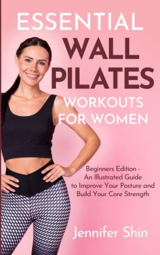 Essential Wall Pilates Workouts For Women: Beginners Edition - An Illustrated Guide to Improve Your Posture and Build Your Core Strength