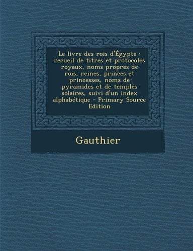 Le Livre Des Rois D'Égypte Recueil de Titres Et Protocoles Royaux, Noms Propres de Rois, Reines, Princes Et Princesses, Noms de Pyramides Et de Temp