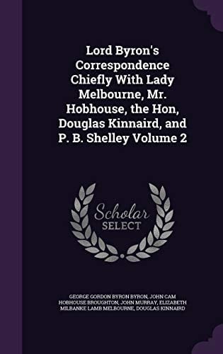 Lord Byron's Correspondence Chiefly With Lady Melbourne, Mr. Hobhouse, the Hon, Douglas Kinnaird, and P. B. Shelley Volume 2