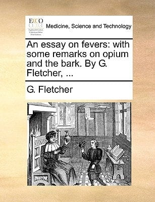 An essay on fevers: with some remarks on opium and the bark. By G. Fletcher, ...