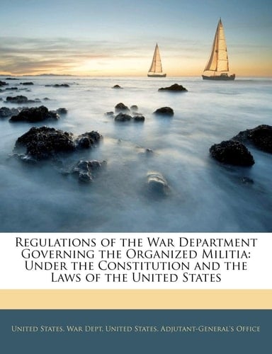 Regulations of the War Department Governing the Organized Militia: Under the Constitution and the Laws of the United States