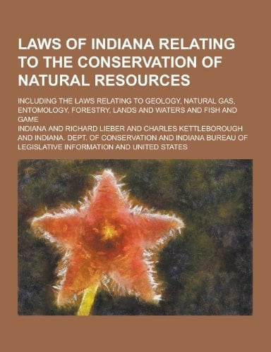 An Laws of Indiana Relating to the Conservation of Natural Resources; Including the Laws Relating to Geology, Natural Gas, Entomology, Forestry, Lands