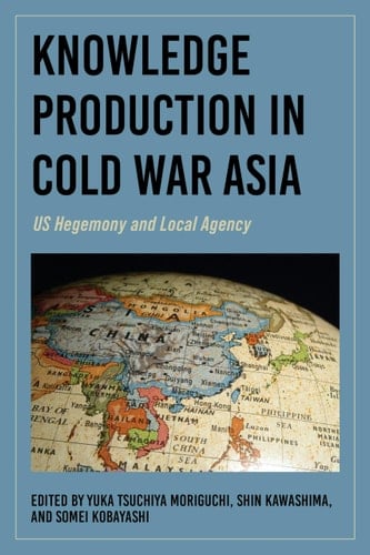 Knowledge Production in Cold War Asia US Hegemony and Local Agency