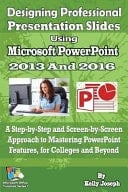 Designing Professional Presentation Slides Using Microsoft PowerPoint 2016 A Step-By-Step and Screen-By-Screen Approach to Mastering PowerPoint Knowledge for College and Beyond