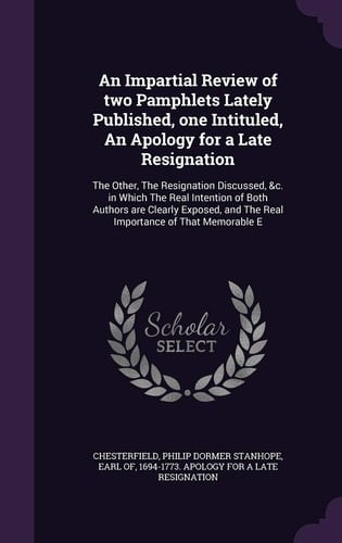 An Impartial Review of Two Pamphlets Lately Published, One Intituled, An Apology for a Late Resignation The Other, The Resignation Discussed, &c. in Which The Real Intention of Both Authors are Clearly Exposed, and The Real Importance of That Memorable E