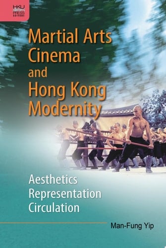 Martial Arts Cinema and Hong Kong Modernity Aesthetics, Representation, Circulation