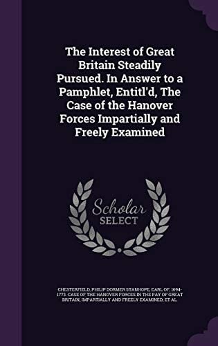 The Interest of Great Britain Steadily Pursued. In Answer to a Pamphlet, Entitl'd, The Case of the Hanover Forces Impartially and Freely Examined
