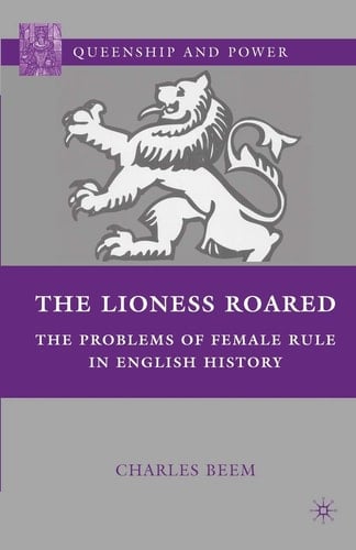 The Lioness Roared The Problems of Female Rule in English History