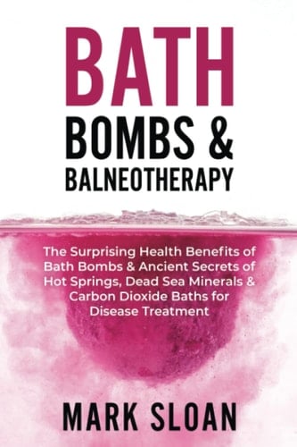 Bath Bombs & Balneotherapy The Surprising Health Benefits of Bath Bombs and Ancient Secrets of Hot Springs, Dead Sea Minerals and Carbon Dioxide Baths for Disease Treatment