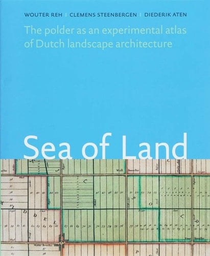 Sea of Land The Polder as an Experimental Atlas of Dutch Landscape Architecture