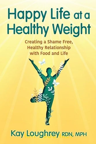 Happy Life at a Healthy Weight Creating a Shame Free, Healthy Relationship with Food and Life