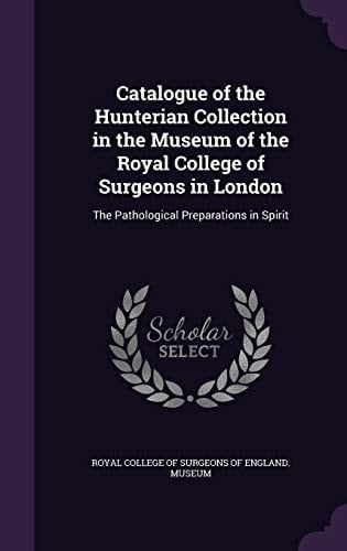 Catalogue of the Hunterian Collection in the Museum of the Royal College of Surgeons in London The Pathological Preparations in Spirit