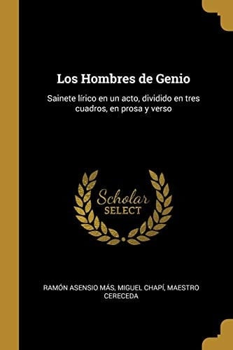 Los Hombres de Genio Sainete lírico en un Acto, Dividido en Tres Cuadros, en Prosa y Verso