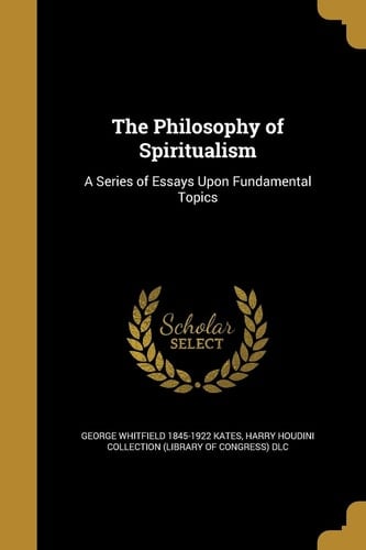 The Philosophy of Spiritualism A Series of Essays Upon Fundamental Topics