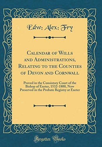 Calendar of Wills and Administrations, Relating to the Counties of Devon and Cornwall Proved in the Consistory Court of the Bishop of Exeter, 1532-1800, Now Preserved in the Probate Registry at Exeter (Classic Reprint)