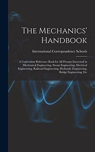 The Mechanics' Handbook A Convenient Reference Book for All Persons Interested in Mechanical Engineering, Steam Engineering, Electrical Engineering, Railroad Engineering, Hydraulic Engineering, Bridge Engineering, Etc