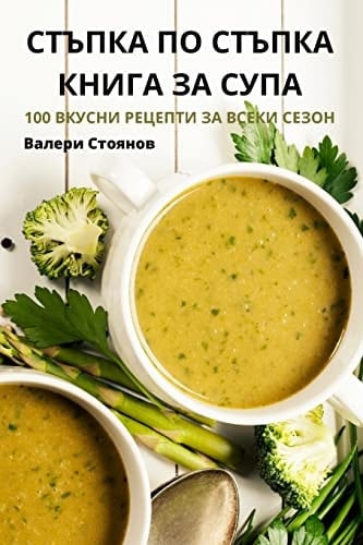 СТЪПКА ПО СТЪПКА КНИГА ЗА СУПА 100 ВКУСНИ РЕЦЕПТИ ЗА ВСЕКИ СЕЗОН
