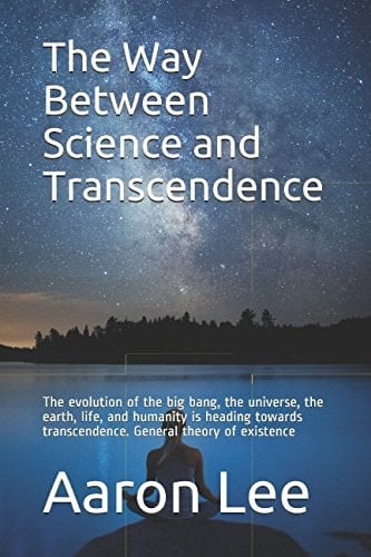 The Way Between Science and Transcendence The Evolution of the Big Bang, the Universe, the Earth, Life, and Humanity Is Heading Towards Transcendence. General Theory of Existence