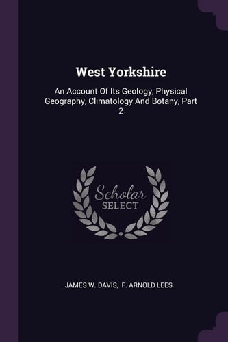West Yorkshire An Account Of Its Geology, Physical Geography, Climatology And Botany, Part 2