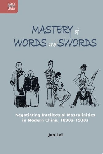 Mastery of Words and Swords Negotiating Intellectual Masculinities in Modern China, 1890s–1930s