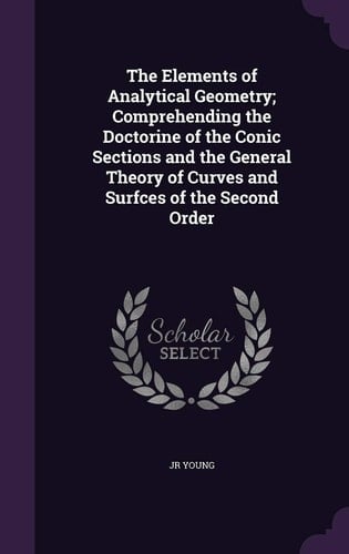 The Elements of Analytical Geometry; Comprehending the Doctorine of the Conic Sections and the General Theory of Curves and Surfces of the Second Order