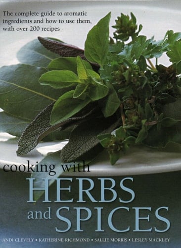 Cooking with Herbs and Spices The Complete Guide to Aromatic Ingredients and How to Use Them, with Over 200 Recipes