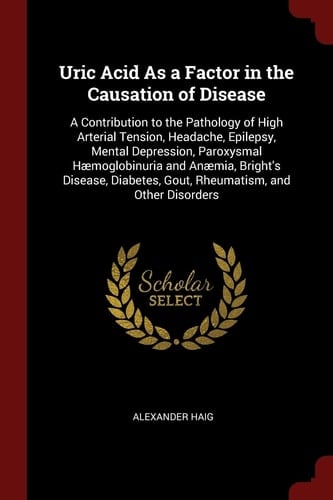 Uric Acid As a Factor in the Causation of Disease A Contribution to the Pathology of High Arterial Tension, Headache, Epilepsy, Mental Depression, Paroxysmal Haemoglobinuria and Anaemia, Bright's Disease, Diabetes, Gout, Rheumatism, and Other Disorders