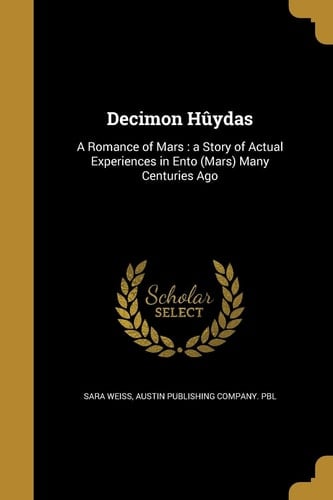 Decimon Hûydas A Romance of Mars: a Story of Actual Experiences in Ento (Mars) Many Centuries Ago
