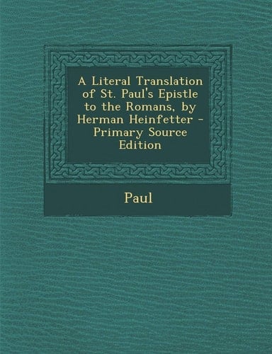 A Literal Translation of St. Paul's Epistle to the Romans, by Herman Heinfetter - Primary Source Edition