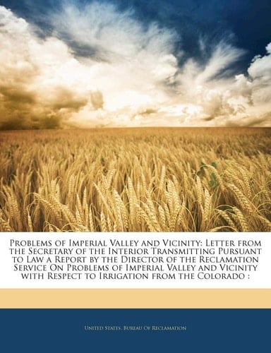 Problems of Imperial Valley and Vicinity: Letter from the Secretary of the Interior Transmitting Pursuant to Law a Report by the Director of the ... Respect to Irrigation from the Colorado :