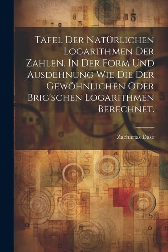 Tafel der natürlichen Logarithmen der Zahlen. In der Form und Ausdehnung wie die der gewöhnlichen oder Brig'schen Logarithmen berechnet.
