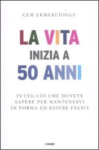 La vita inizia a 50 anni tutto ciò che dovete sapere per mantenervi in forma ed essere felici