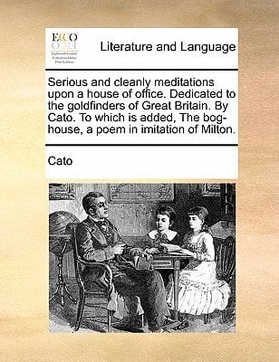 Serious and cleanly meditations upon a house of office. Dedicated to the goldfinders of Great Britain. By Cato. To which is added, The bog-house, a poem in imitation of Milton.