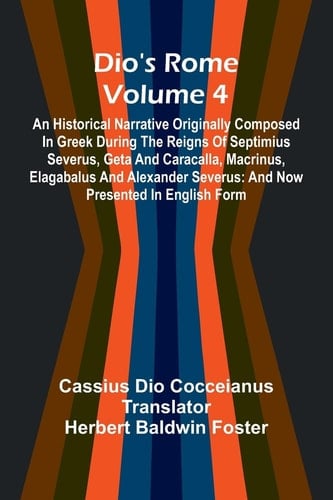 Dio'S Rome (Volume 4); An Historical Narrative Originally Composed In Greek During The Reigns Of Septimius Severus, Geta And Caracalla, Macrinus, Elagabalus And Alexander Severus And Now Presented In English Form