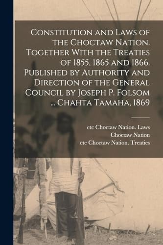 Constitution and Laws of the Choctaw Nation. Together With the Treaties of 1855, 1865 and 1866. Published by Authority and Direction of the General Council by Joseph P. Folsom ... Chahta Tamaha, 1869