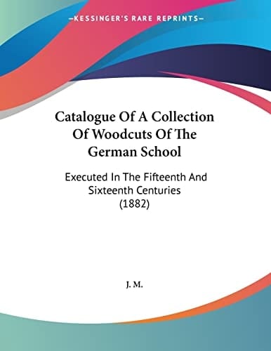 Catalogue Of A Collection Of Woodcuts Of The German School: Executed In The Fifteenth And Sixteenth Centuries (1882)