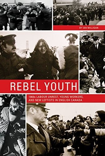 Rebel Youth 1960s Labour Unrest, Young Workers, and New Leftists in English Canada