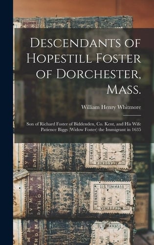 Descendants of Hopestill Foster of Dorchester, Mass Son of Richard Foster of Biddenden, Co. Kent, and His Wife Patience Biggs (widow Foster) the Immigrant In 1635