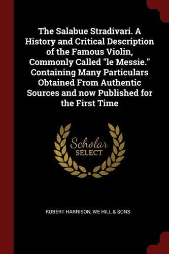 The Salabue Stradivari. A History and Critical Description of the Famous Violin, Commonly Called Le Messie. Containing Many Particulars Obtained From Authentic Sources and Now Published for the First Time