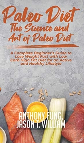 Paleo Diet - The Science and Art of Paleo Diet A Complete Beginner's Guide to Lose Weight Fast with Low Carb High Fat Diet for an Active and Healthy Lifestyle