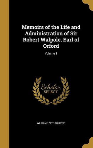 Memoirs of the Life and Administration of Sir Robert Walpole, Earl of Orford; Volume 1