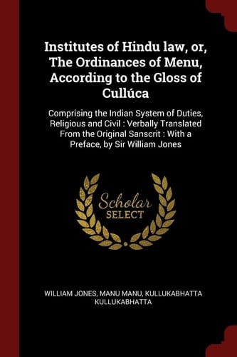 Institutes of Hindu Law, Or, The Ordinances of Menu, According to the Gloss of Cullúca Comprising the Indian System of Duties, Religious and Civil: Verbally Translated From the Original Sanscrit: With a Preface, by Sir William Jones