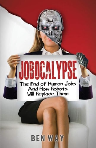 Jobocalypse The End of Human Jobs and How Robots Will Replace Them