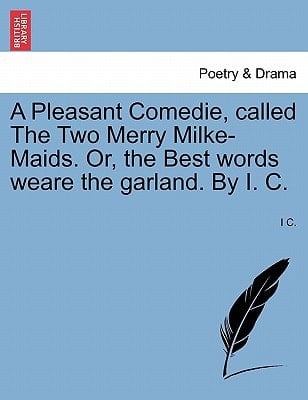 A Pleasant Comedie, Called the Two Merry Milke-Maids. Or, the Best Words Weare the Garland. by I. C.