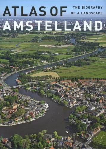 Atlas of Amstelland The Biography of a Landscape