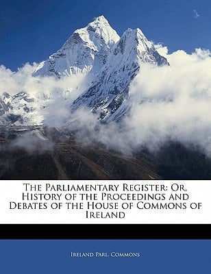 The Parliamentary Register: Or, History of the Proceedings and Debates of the House of Commons of Ireland