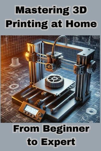 Mastering 3D Printing at Home From Beginner to Expert