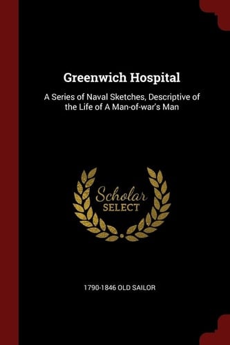 Greenwich Hospital A Series of Naval Sketches, Descriptive of the Life of a Man-Of-War's Man