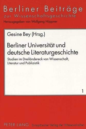 Berliner Universität und deutsche Literaturgeschichte Studien im Dreiländereck von Wissenschaft, Literatur und Publizistik