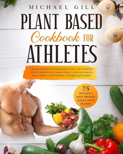 Plant Based Cookbook For Athletes The Plant-Based Diet Meal Plan To Fuel Your Workouts With 75 High-Protein Vegan Recipes To Increase Muscle Mass, Improve Performance, Strength, And Vitality